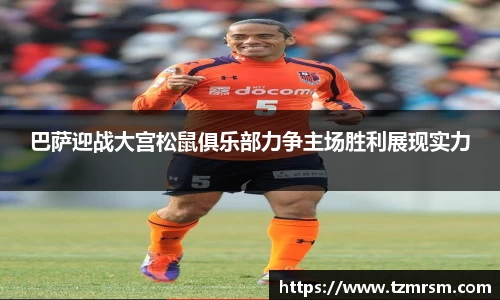 巴萨迎战大宫松鼠俱乐部力争主场胜利展现实力