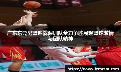 广东东莞男篮迎战深圳队全力争胜展现篮球激情与团队精神