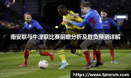 南安联与牛津联比赛前瞻分析及胜负预测详解