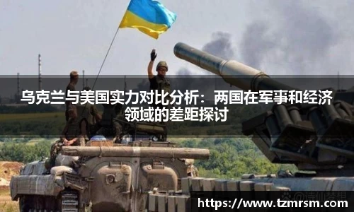 乌克兰与美国实力对比分析：两国在军事和经济领域的差距探讨