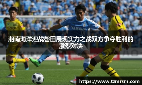 湘南海洋迎战磬田展现实力之战双方争夺胜利的激烈对决