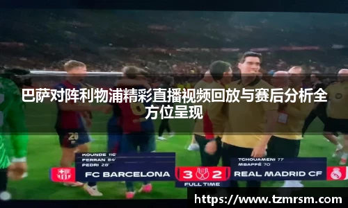 巴萨对阵利物浦精彩直播视频回放与赛后分析全方位呈现