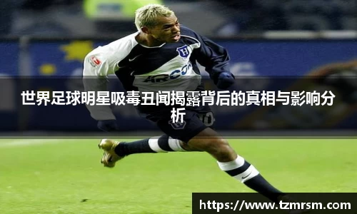 世界足球明星吸毒丑闻揭露背后的真相与影响分析