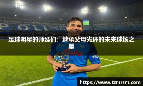 足球明星的帅娃们：继承父母光环的未来球场之星